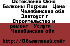 Остекление Окна Балконы Лоджии › Цена ­ 2 000 - Челябинская обл., Златоуст г. Строительство и ремонт » Услуги   . Челябинская обл.